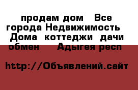 продам дом - Все города Недвижимость » Дома, коттеджи, дачи обмен   . Адыгея респ.